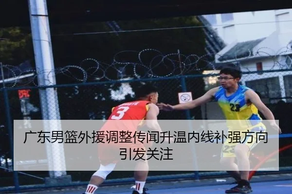 广东男篮外援调整传闻升温内线补强方向引发关注